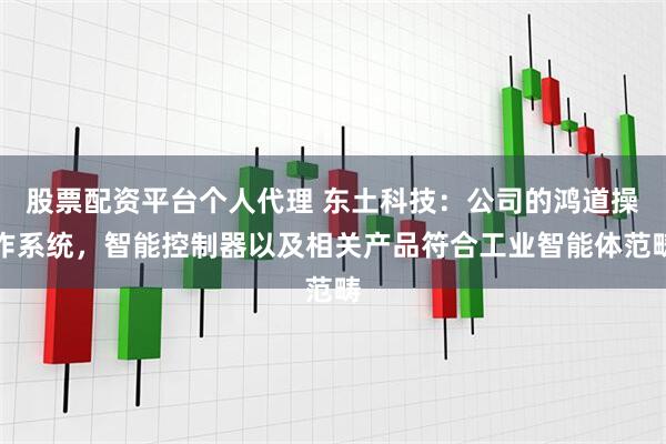 股票配资平台个人代理 东土科技：公司的鸿道操作系统，智能控制器以及相关产品符合工业智能体范畴