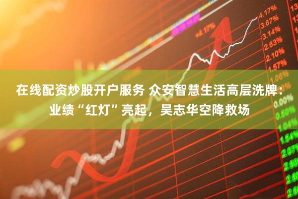 在线配资炒股开户服务 众安智慧生活高层洗牌：业绩“红灯”亮起，吴志华空降救场