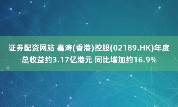 证券配资网站 嘉涛(香港)控股(02189.HK)年度总收益约3.17亿港元 同比增加约16.9%