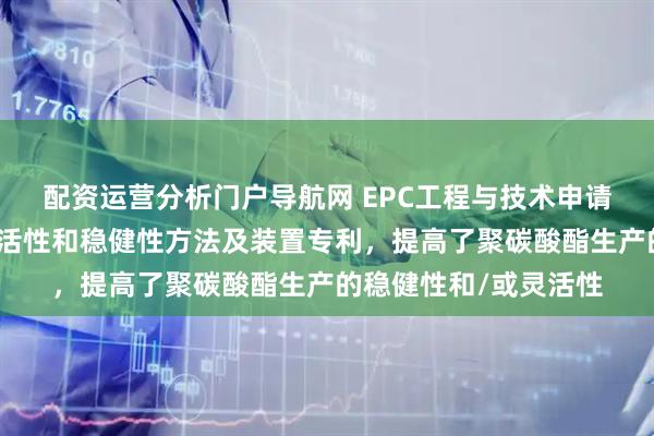配资运营分析门户导航网 EPC工程与技术申请提高聚碳酸酯装置灵活性和稳健性方法及装置专利，提高了聚碳酸酯生产的稳健性和/或灵活性
