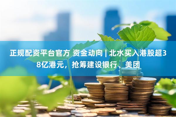 正规配资平台官方 资金动向 | 北水买入港股超38亿港元，抢筹建设银行、美团