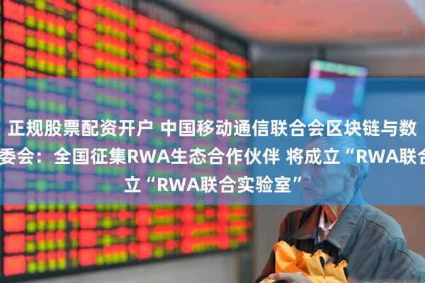 正规股票配资开户 中国移动通信联合会区块链与数据要素专委会：全国征集RWA生态合作伙伴 将成立“RWA联合实验室”