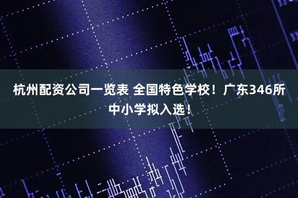 杭州配资公司一览表 全国特色学校！广东346所中小学拟入选！