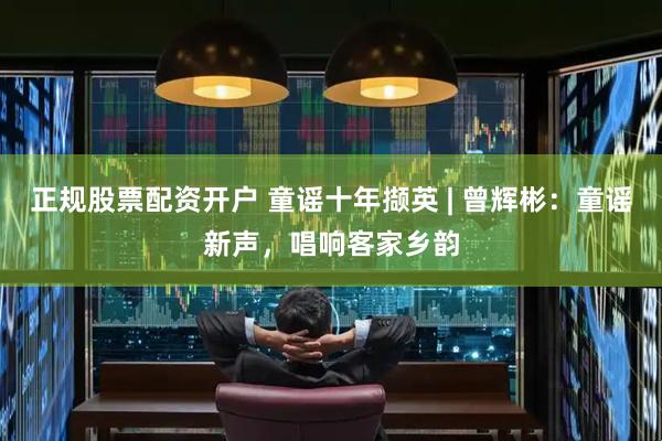 正规股票配资开户 童谣十年撷英 | 曾辉彬：童谣新声，唱响客家乡韵