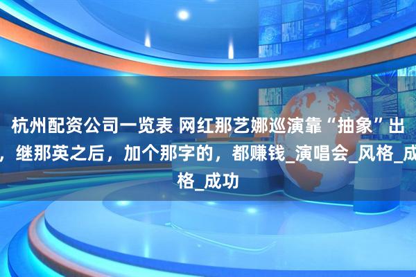 杭州配资公司一览表 网红那艺娜巡演靠“抽象”出圈，继那英之后，加个那字的，都赚钱_演唱会_风格_成功