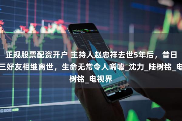 正规股票配资开户 主持人赵忠祥去世5年后，昔日同框三好友相继离世，生命无常令人唏嘘_沈力_陆树铭_电视界