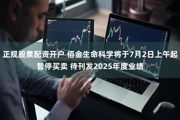 正规股票配资开户 佰金生命科学将于7月2日上午起暂停买卖 待刊发2025年度业绩