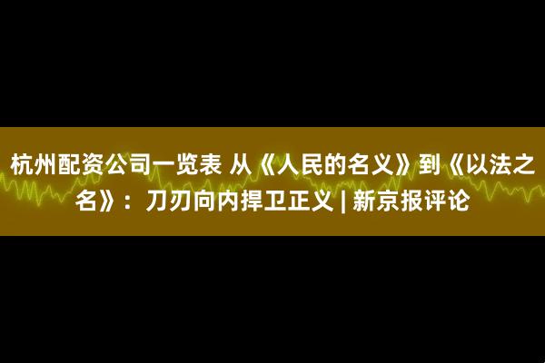 杭州配资公司一览表 从《人民的名义》到《以法之名》：刀刃向内捍卫正义 | 新京报评论