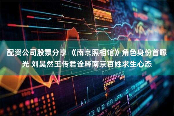 配资公司股票分享 《南京照相馆》角色身份首曝光 刘昊然王传君诠释南京百姓求生心态