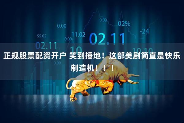 正规股票配资开户 笑到捶地！这部美剧简直是快乐制造机！！！