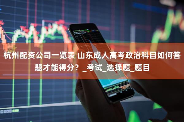 杭州配资公司一览表 山东成人高考政治科目如何答题才能得分？_考试_选择题_题目