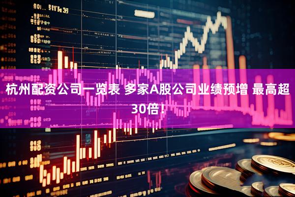 杭州配资公司一览表 多家A股公司业绩预增 最高超30倍！