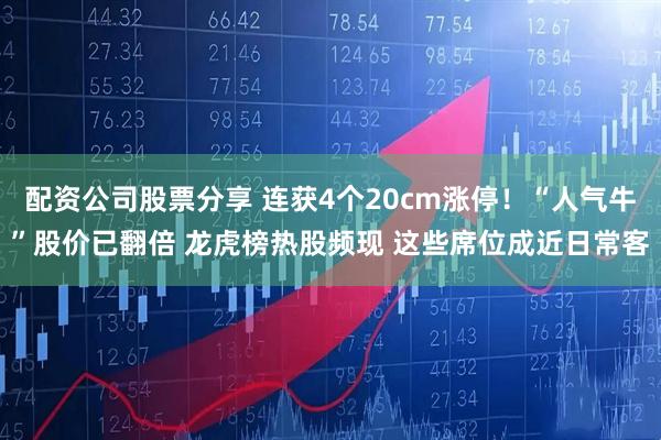 配资公司股票分享 连获4个20cm涨停！“人气牛”股价已翻倍 龙虎榜热股频现 这些席位成近日常客