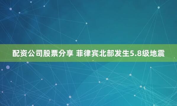 配资公司股票分享 菲律宾北部发生5.8级地震