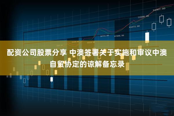 配资公司股票分享 中澳签署关于实施和审议中澳自贸协定的谅解备忘录