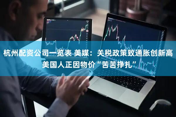 杭州配资公司一览表 美媒：关税政策致通胀创新高 美国人正因物价“苦苦挣扎”