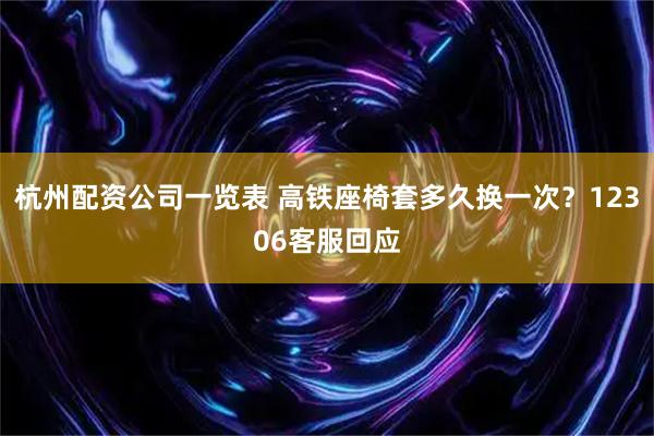 杭州配资公司一览表 高铁座椅套多久换一次？12306客服回应