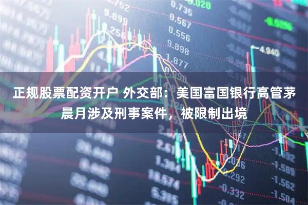 正规股票配资开户 外交部：美国富国银行高管茅晨月涉及刑事案件，被限制出境
