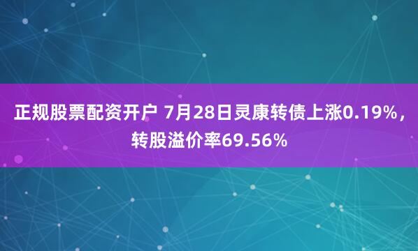 正规股票配资开户 7月28日灵康转债上涨0.19%，转股溢价率69.56%