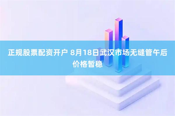 正规股票配资开户 8月18日武汉市场无缝管午后价格暂稳