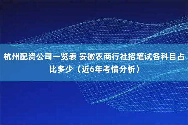 杭州配资公司一览表 安徽农商行社招笔试各科目占比多少（近6年考情分析）