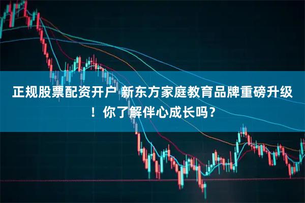 正规股票配资开户 新东方家庭教育品牌重磅升级！你了解伴心成长吗？
