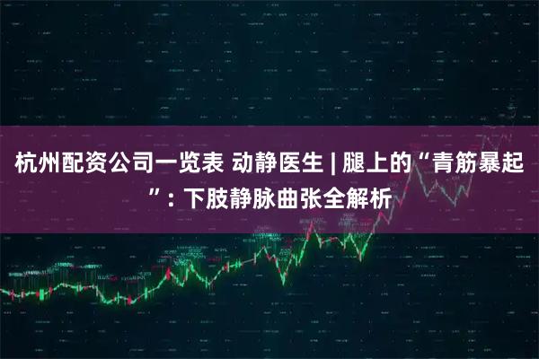 杭州配资公司一览表 动静医生 | 腿上的“青筋暴起”: 下肢静脉曲张全解析