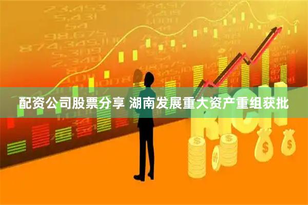 配资公司股票分享 湖南发展重大资产重组获批