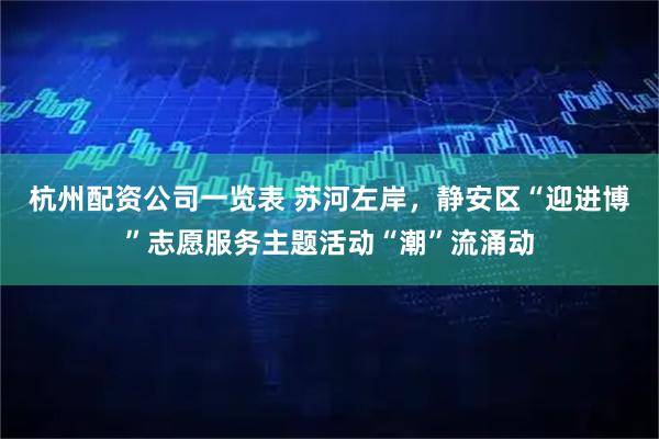 杭州配资公司一览表 苏河左岸，静安区“迎进博”志愿服务主题活动“潮”流涌动