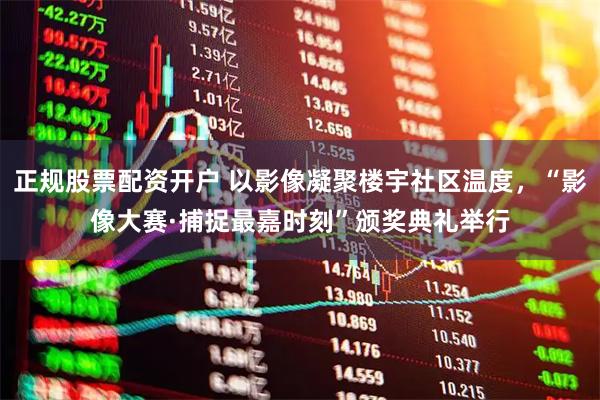 正规股票配资开户 以影像凝聚楼宇社区温度，“影像大赛·捕捉最嘉时刻”颁奖典礼举行