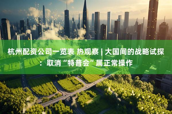 杭州配资公司一览表 热观察 | 大国间的战略试探：取消“特普会”属正常操作