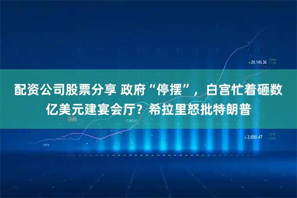 配资公司股票分享 政府“停摆”，白宫忙着砸数亿美元建宴会厅？希拉里怒批特朗普