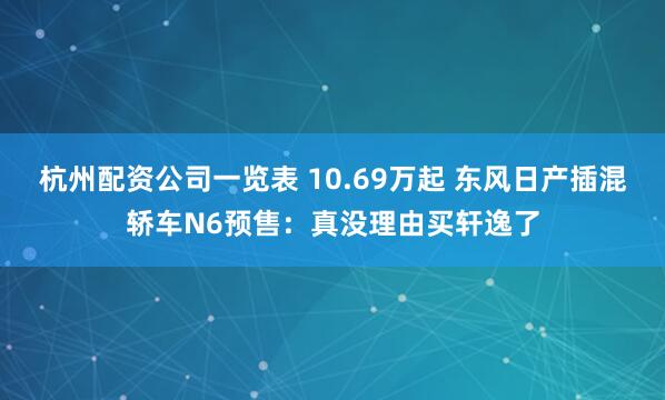 杭州配资公司一览表 10.69万起 东风日产插混轿车N6预售：真没理由买轩逸了