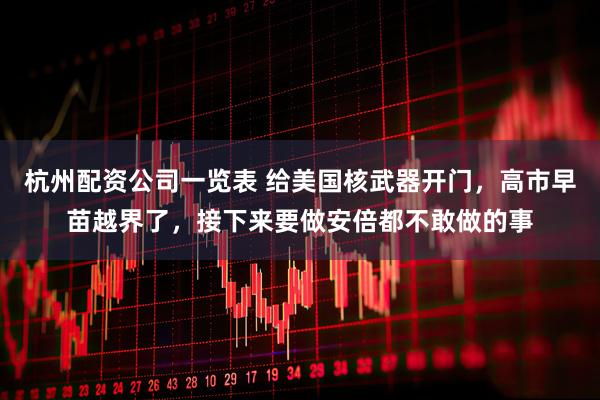 杭州配资公司一览表 给美国核武器开门，高市早苗越界了，接下来要做安倍都不敢做的事