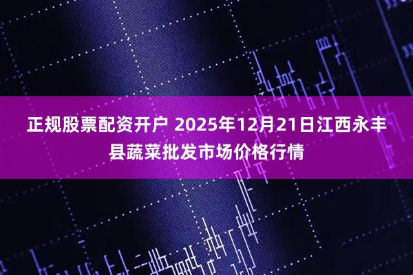 正规股票配资开户 2025年12月21日江西永丰县蔬菜批发市场价格行情
