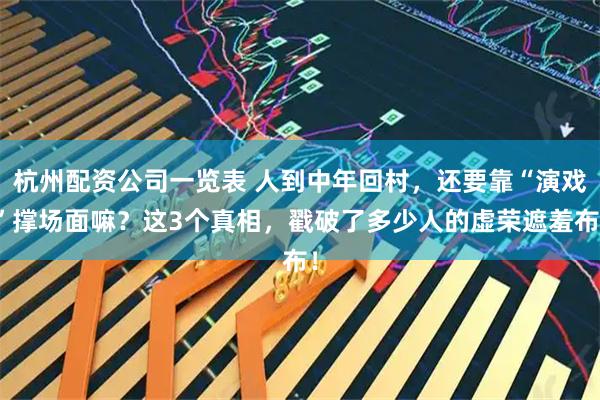 杭州配资公司一览表 人到中年回村，还要靠“演戏”撑场面嘛？这3个真相，戳破了多少人的虚荣遮羞布！