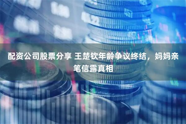 配资公司股票分享 王楚钦年龄争议终结，妈妈亲笔信露真相